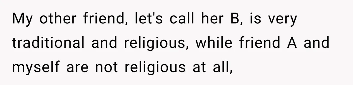 My other friend, let's call her B, is very traditional and religious, while friend A and myself are not religious at all,