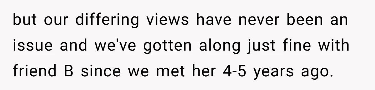 but our differing views have never been an issue and we've gotten along just fine with friend B since we met her 4-5 years ago.