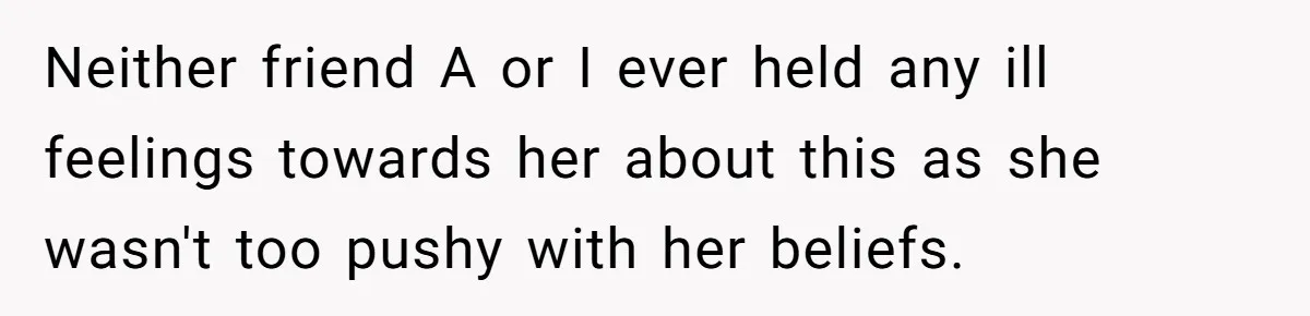 Neither friend A or I ever held any ill feelings towards her about this as she wasn't too pushy with her beliefs.