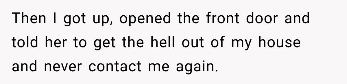 Then I got up, opened the front door and told her to get the hell out of my house and never contact me again.