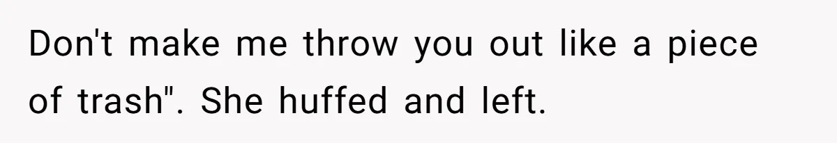 Don't make me throw you out like a piece of trash". She huffed and left.