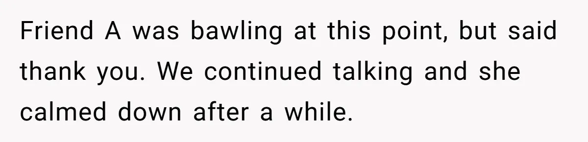 Friend A was bawling at this point, but said thank you. We continued talking and she calmed down after a while.