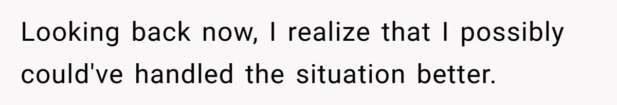 Looking back now, I realize that I possibly could've handled the situation better.