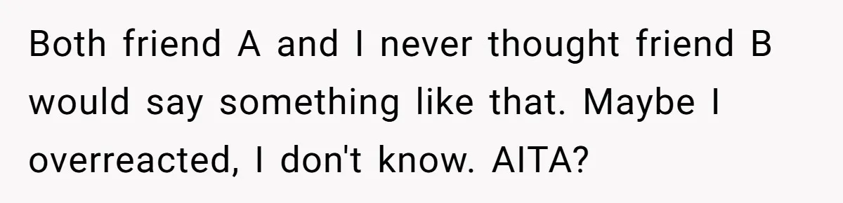Both friend A and I never thought friend B would say something like that. Maybe I overreacted, I don't know. AITA?