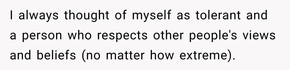 I always thought of myself as tolerant and a person who respects other people's views and beliefs (no matter how extreme).