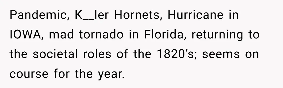 Coworker Shames Married Woman For “Bad Wife Duties,” Gets Hit With A Brutal Reality Check Pandemic, K__ler Hornets, Hurricane in IOWA, mad tornado in Florida, returning to the societal roles of the 1820’s; seems on course for the year.