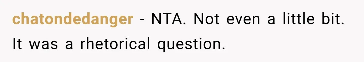 chatondedanger − NTA. Not even a little bit. It was a rhetorical question.