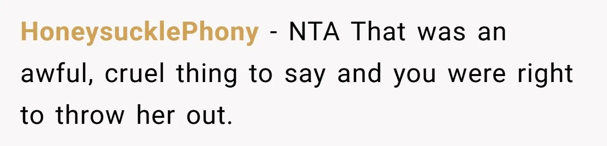 HoneysucklePhony − NTA That was an awful, cruel thing to say and you were right to throw her out.