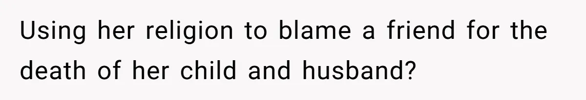 Using her religion to blame a friend for the death of her child and husband?