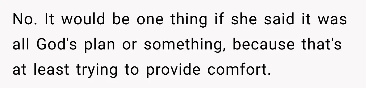 No. It would be one thing if she said it was all God's plan or something, because that's at least trying to provide comfort.