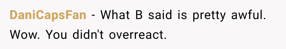 DaniCapsFan − What B said is pretty awful. Wow. You didn't overreact.