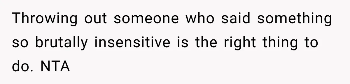 Throwing out someone who said something so brutally insensitive is the right thing to do. NTA