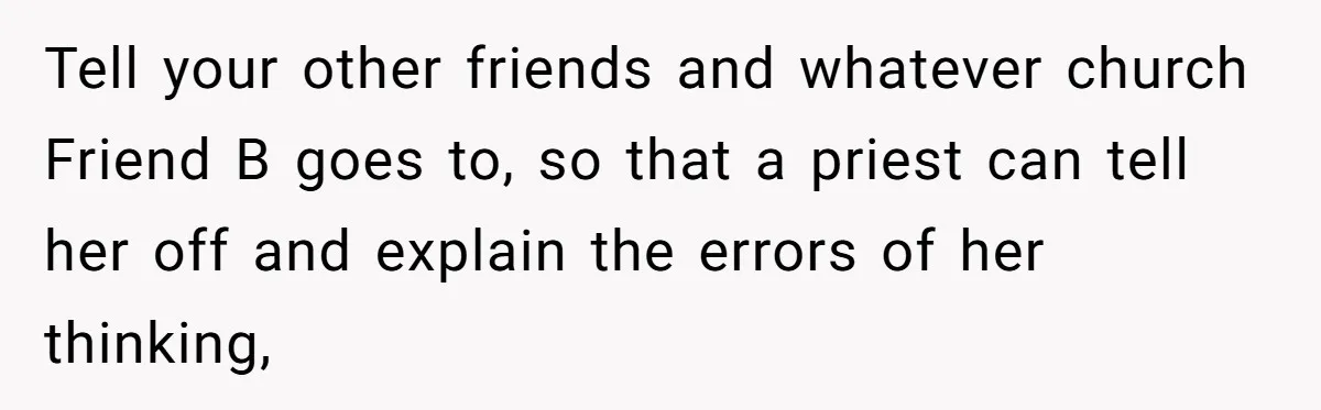 Tell your other friends and whatever church Friend B goes to, so that a priest can tell her off and explain the errors of her thinking,