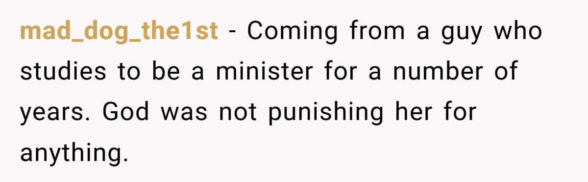 mad_dog_the1st − Coming from a guy who studies to be a minister for a number of years. God was not punishing her for anything.