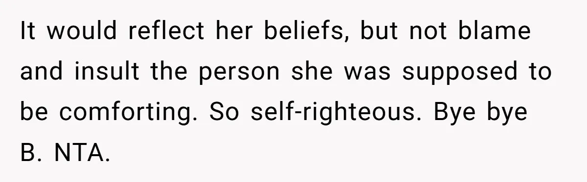 It would reflect her beliefs, but not blame and insult the person she was supposed to be comforting. So self-righteous. Bye bye B. NTA.