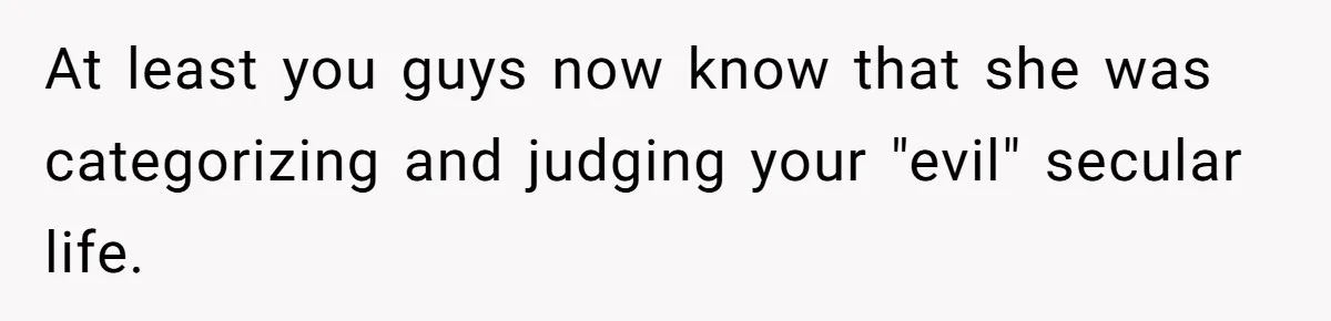 At least you guys now know that she was categorizing and judging your "evil" secular life.