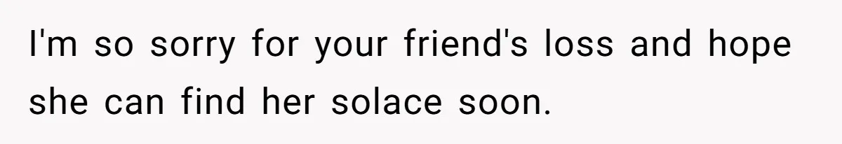 I'm so sorry for your friend's loss and hope she can find her solace soon.