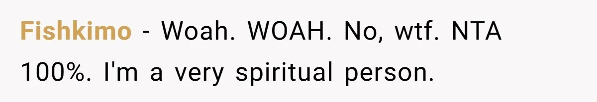 Fishkimo − Woah. WOAH. No, wtf. NTA 100%. I'm a very spiritual person.