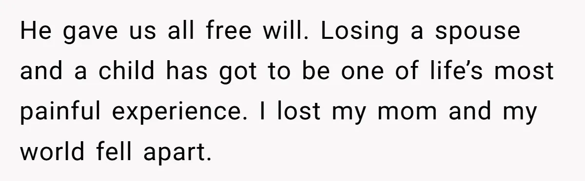 He gave us all free will. Losing a spouse and a child has got to be one of life’s most painful experience. I lost my mom and my world fell...