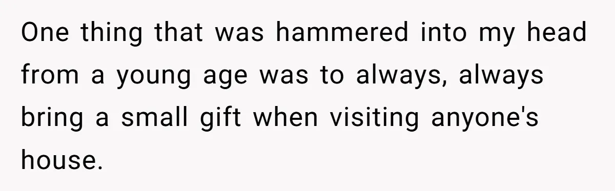 One thing that was hammered into my head from a young age was to always, always bring a small gift when visiting anyone's house.