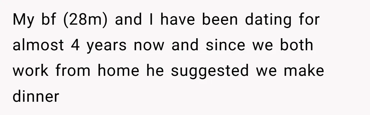 My bf (28m) and I have been dating for almost 4 years now and since we both work from home he suggested we make dinner