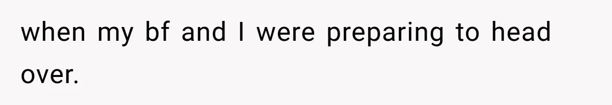 when my bf and I were preparing to head over.