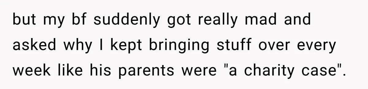 but my bf suddenly got really mad and asked why I kept bringing stuff over every week like his parents were "a charity case".