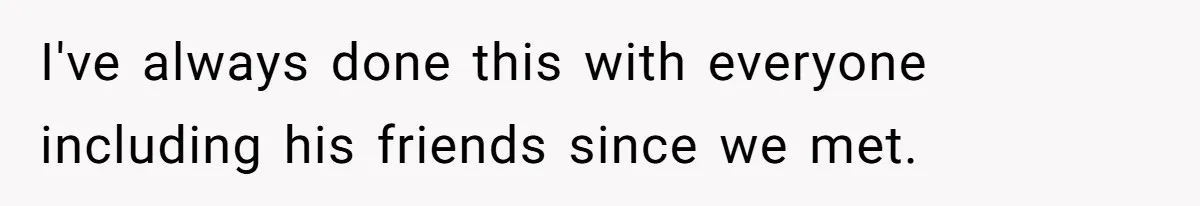 I've always done this with everyone including his friends since we met.