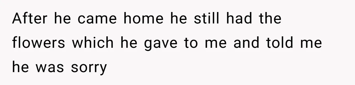 After he came home he still had the flowers which he gave to me and told me he was sorry