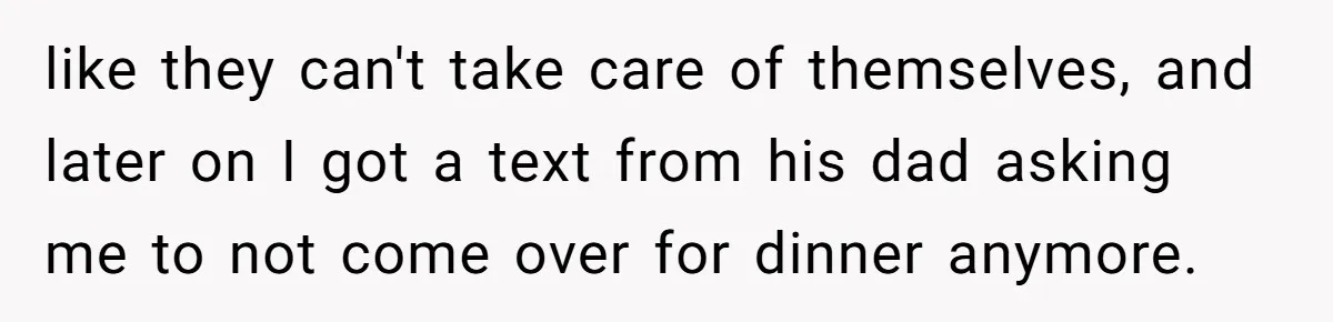 like they can't take care of themselves, and later on I got a text from his dad asking me to not come over for dinner anymore.
