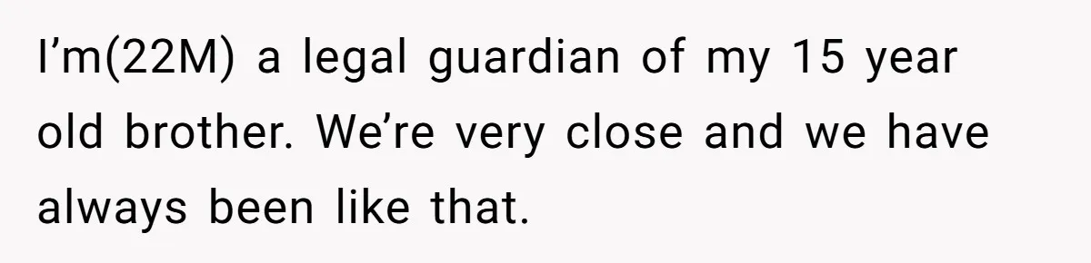 Man Kicks Out Girlfriend After She Calls His Bond With His Brother “Disgusting” I’m(22M) a legal guardian of my 15 year old brother. We’re very close and we have always been like that.