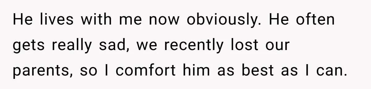 Man Kicks Out Girlfriend After She Calls His Bond With His Brother “Disgusting” He lives with me now obviously. He often gets really sad, we recently lost our parents, so I comfort him as best as I can.