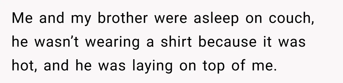 Man Kicks Out Girlfriend After She Calls His Bond With His Brother “Disgusting” Me and my brother were asleep on couch, he wasn’t wearing a shirt because it was hot, and he was laying on top of me.