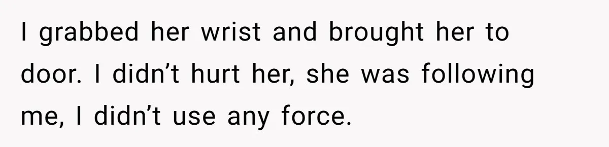 Man Kicks Out Girlfriend After She Calls His Bond With His Brother “Disgusting” I grabbed her wrist and brought her to door. I didn’t hurt her, she was following me, I didn’t use any force.