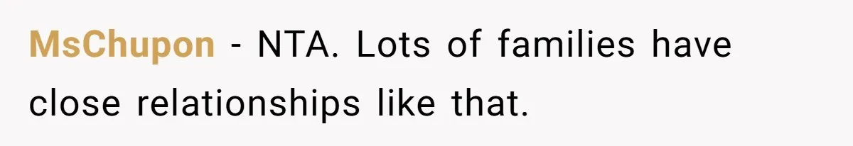 Man Kicks Out Girlfriend After She Calls His Bond With His Brother “Disgusting” MsChupon − NTA. Lots of families have close relationships like that.