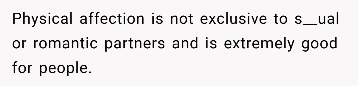 Man Kicks Out Girlfriend After She Calls His Bond With His Brother “Disgusting” Physical affection is not exclusive to s__ual or romantic partners and is extremely good for people.