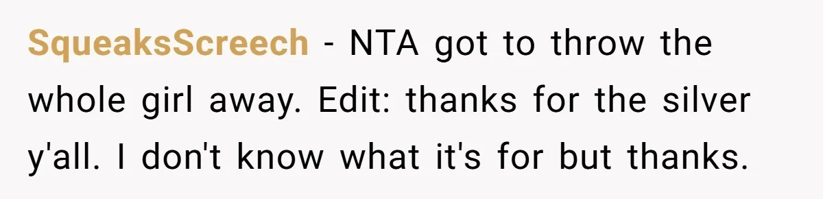 Man Kicks Out Girlfriend After She Calls His Bond With His Brother “Disgusting” SqueaksScreech − NTA got to throw the whole girl away. Edit: thanks for the silver y'all. I don't know what it's for but thanks.