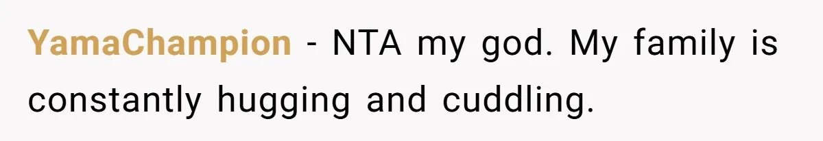 Man Kicks Out Girlfriend After She Calls His Bond With His Brother “Disgusting” YamaChampion − NTA my god. My family is constantly hugging and cuddling.