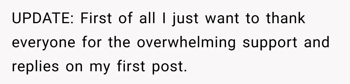 UPDATE: First of all I just want to thank everyone for the overwhelming support and replies on my first post.