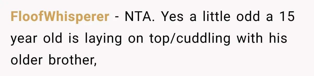 Man Kicks Out Girlfriend After She Calls His Bond With His Brother “Disgusting” FloofWhisperer − NTA. Yes a little odd a 15 year old is laying on top/cuddling with his older brother,
