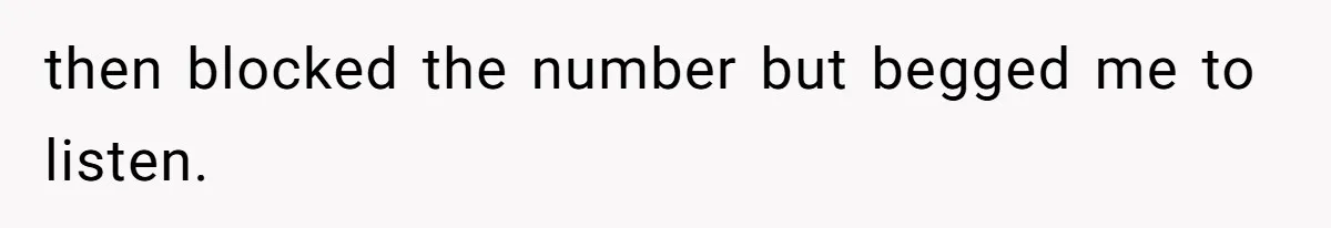 then blocked the number but begged me to listen.