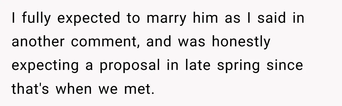 I fully expected to marry him as I said in another comment, and was honestly expecting a proposal in late spring since that's when we met.
