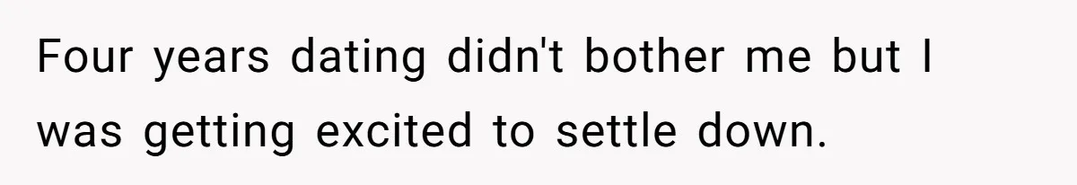 Four years dating didn't bother me but I was getting excited to settle down.