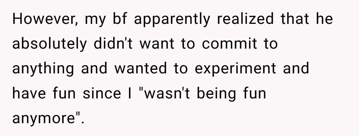 However, my bf apparently realized that he absolutely didn't want to commit to anything and wanted to experiment and have fun since I "wasn't being fun anymore".