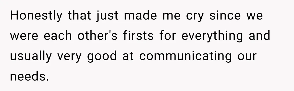 Honestly that just made me cry since we were each other's firsts for everything and usually very good at communicating our needs.