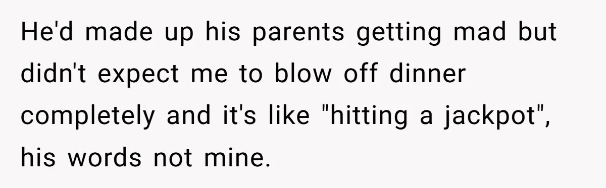 He'd made up his parents getting mad but didn't expect me to blow off dinner completely and it's like "hitting a jackpot", his words not mine.
