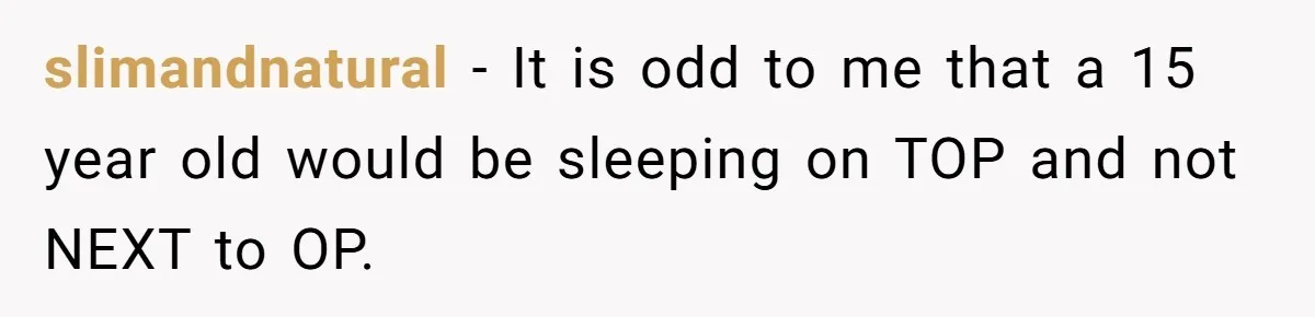 Man Kicks Out Girlfriend After She Calls His Bond With His Brother “Disgusting” slimandnatural − It is odd to me that a 15 year old would be sleeping on TOP and not NEXT to OP.