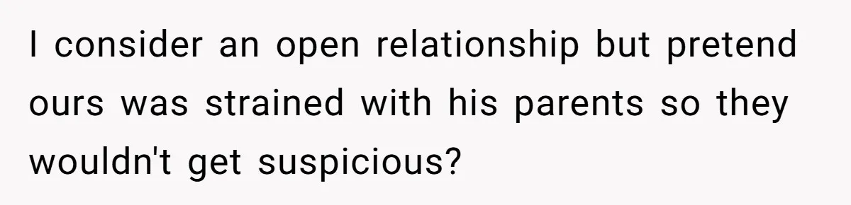 I consider an open relationship but pretend ours was strained with his parents so they wouldn't get suspicious?