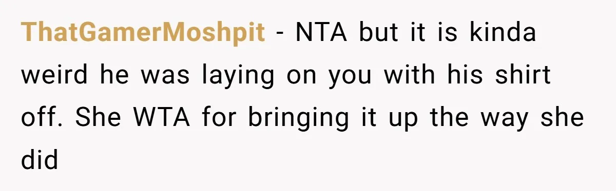 Man Kicks Out Girlfriend After She Calls His Bond With His Brother “Disgusting” ThatGamerMoshpit − NTA but it is kinda weird he was laying on you with his shirt off. She WTA for bringing it up the way she did