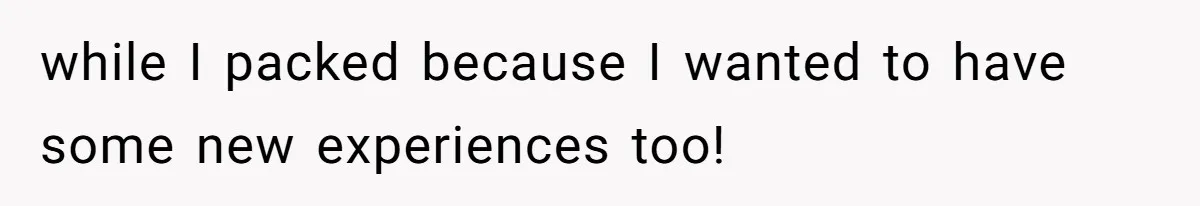 while I packed because I wanted to have some new experiences too!